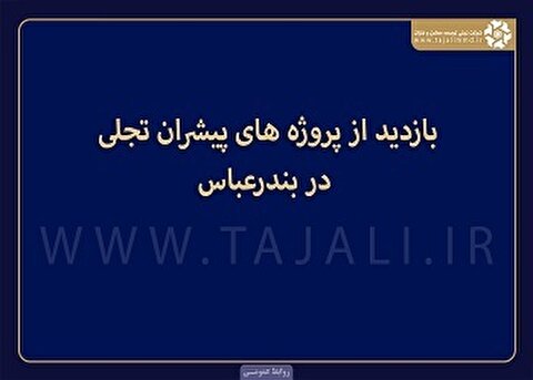 بازدید از پروژه‌های پیشران «تجلی» در بندرعباس
