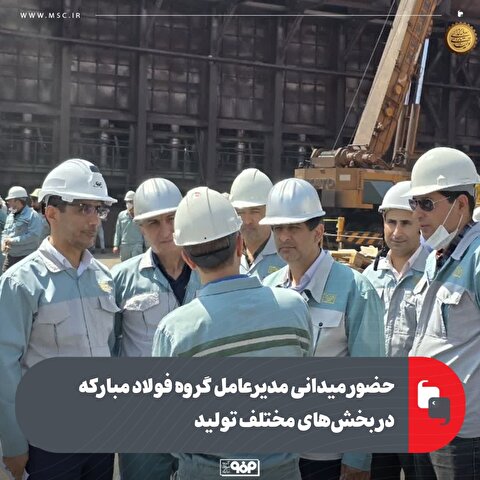 حضور میدانی مدیرعامل گروه فولاد مبارکه در بخش‌های مختلف تولید